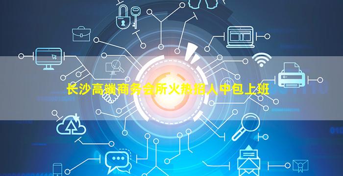 长沙高端商务会所火热招人中包上班
